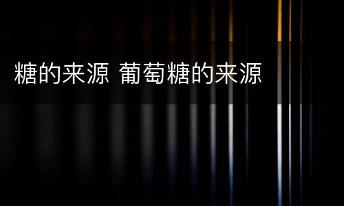 糖的来源 葡萄糖的来源