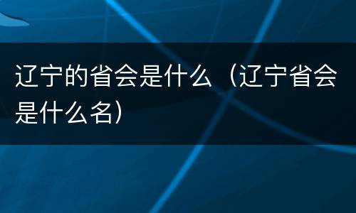 辽宁的省会是什么（辽宁省会是什么名）