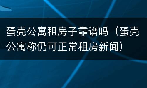 蛋壳公寓租房子靠谱吗（蛋壳公寓称仍可正常租房新闻）