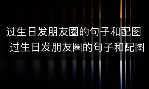 过生日发朋友圈的句子和配图 过生日发朋友圈的句子和配图九宫格