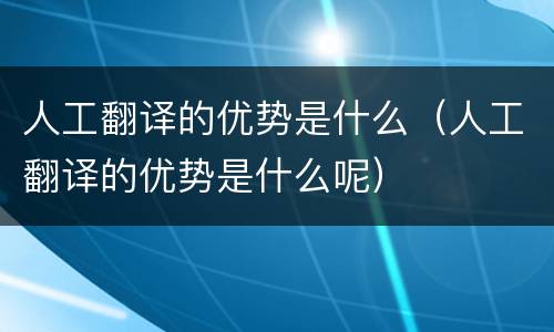 人工翻译的优势是什么（人工翻译的优势是什么呢）