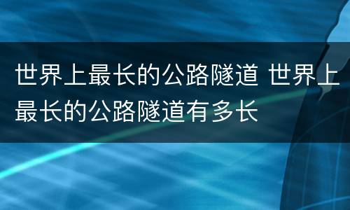 世界上最长的公路隧道 世界上最长的公路隧道有多长