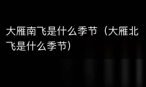 大雁南飞是什么季节（大雁北飞是什么季节）