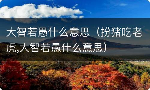 大智若愚什么意思（扮猪吃老虎,大智若愚什么意思）
