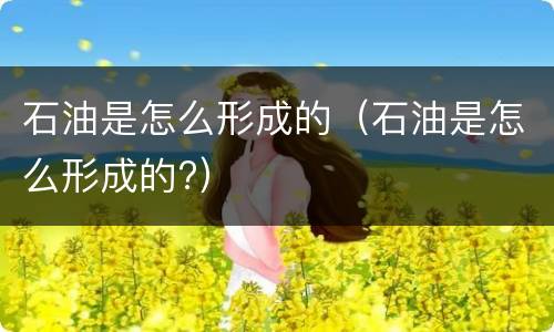石油是怎么形成的（石油是怎么形成的?）