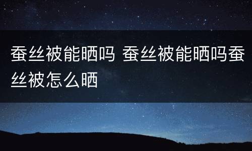 蚕丝被能晒吗 蚕丝被能晒吗蚕丝被怎么晒