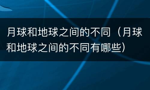 月球和地球之间的不同（月球和地球之间的不同有哪些）