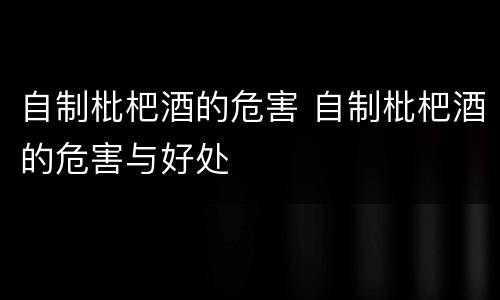自制枇杷酒的危害 自制枇杷酒的危害与好处