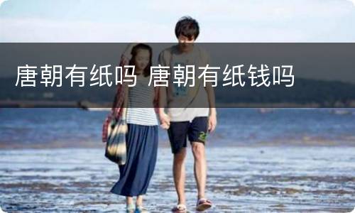 唐朝有纸吗 唐朝有纸钱吗