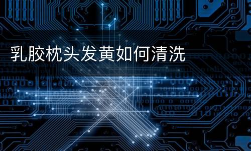 乳胶枕头发黄如何清洗