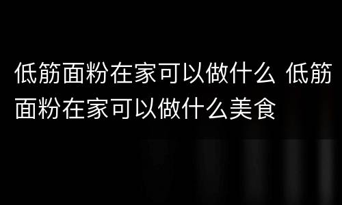 低筋面粉在家可以做什么 低筋面粉在家可以做什么美食