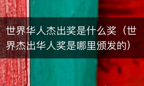 世界华人杰出奖是什么奖（世界杰出华人奖是哪里颁发的）
