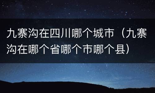 九寨沟在四川哪个城市（九寨沟在哪个省哪个市哪个县）