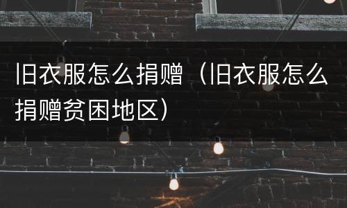 旧衣服怎么捐赠（旧衣服怎么捐赠贫困地区）