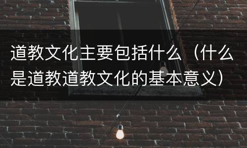 道教文化主要包括什么（什么是道教道教文化的基本意义）