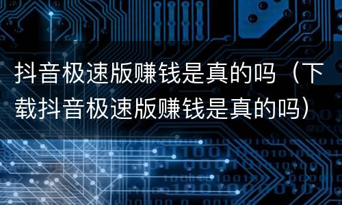 抖音极速版赚钱是真的吗（下载抖音极速版赚钱是真的吗）