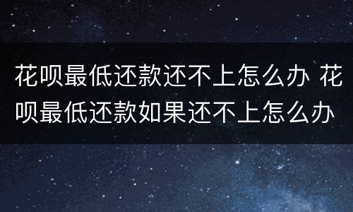 花呗最低还款还不上怎么办 花呗最低还款如果还不上怎么办