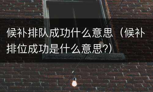 候补排队成功什么意思（候补排位成功是什么意思?）