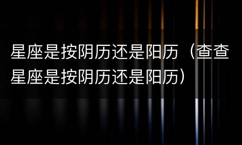 星座是按阴历还是阳历（查查星座是按阴历还是阳历）