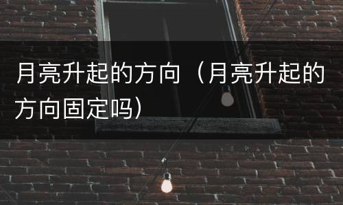 月亮升起的方向（月亮升起的方向固定吗）