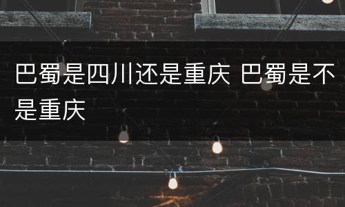 巴蜀是四川还是重庆 巴蜀是不是重庆