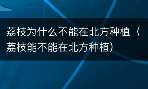 荔枝为什么不能在北方种植（荔枝能不能在北方种植）
