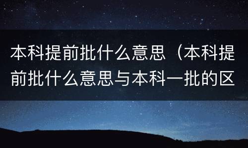 本科提前批什么意思（本科提前批什么意思与本科一批的区别）