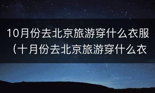 10月份去北京旅游穿什么衣服（十月份去北京旅游穿什么衣服）