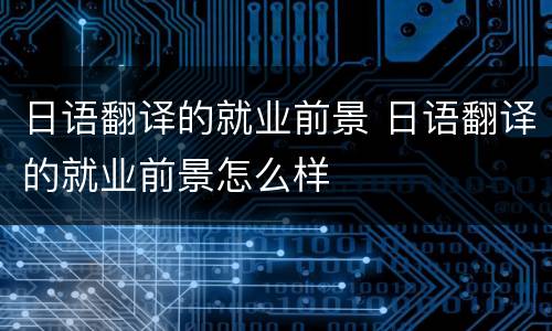 日语翻译的就业前景 日语翻译的就业前景怎么样