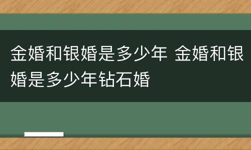 金婚和银婚是多少年 金婚和银婚是多少年钻石婚