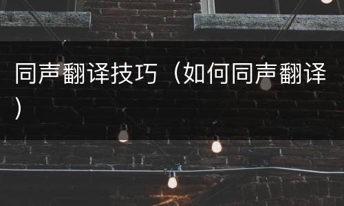 同声翻译技巧（如何同声翻译）