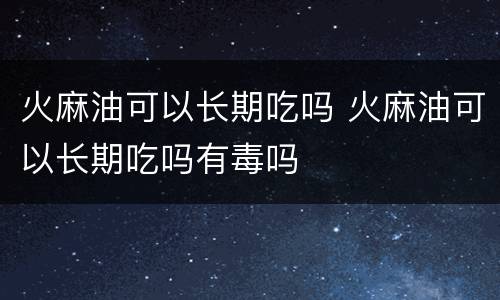火麻油可以长期吃吗 火麻油可以长期吃吗有毒吗