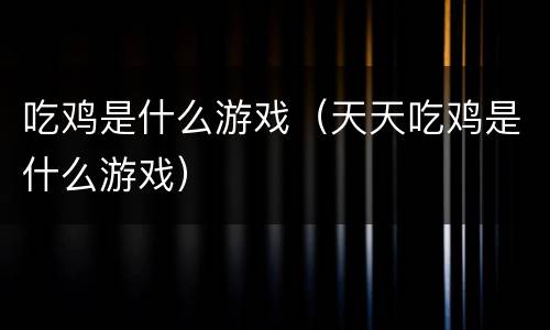 吃鸡是什么游戏（天天吃鸡是什么游戏）