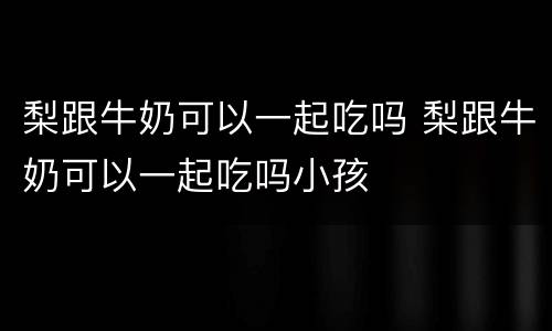梨跟牛奶可以一起吃吗 梨跟牛奶可以一起吃吗小孩