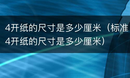 4开纸的尺寸是多少厘米（标准4开纸的尺寸是多少厘米）