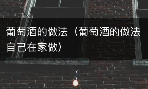 葡萄酒的做法（葡萄酒的做法自己在家做）