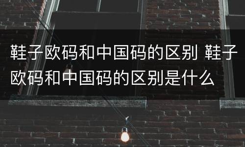 鞋子欧码和中国码的区别 鞋子欧码和中国码的区别是什么
