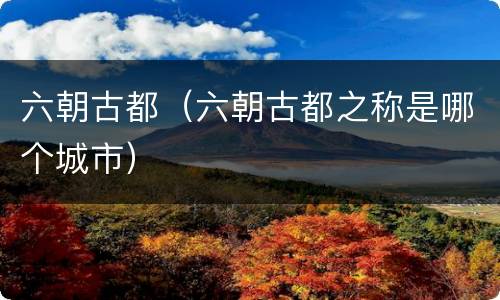 六朝古都（六朝古都之称是哪个城市）