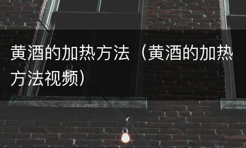 黄酒的加热方法（黄酒的加热方法视频）