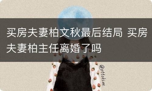 买房夫妻柏文秋最后结局 买房夫妻柏主任离婚了吗