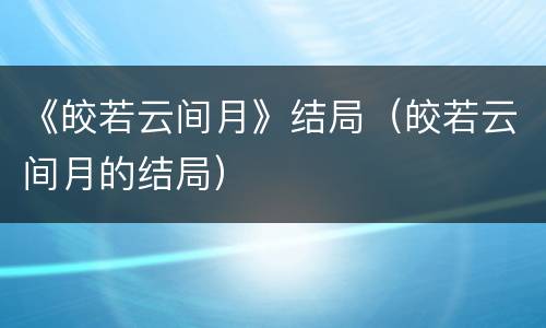 《皎若云间月》结局（皎若云间月的结局）