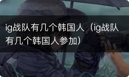 ig战队有几个韩国人（ig战队有几个韩国人参加）