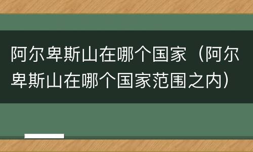 阿尔卑斯山在哪个国家（阿尔卑斯山在哪个国家范围之内）