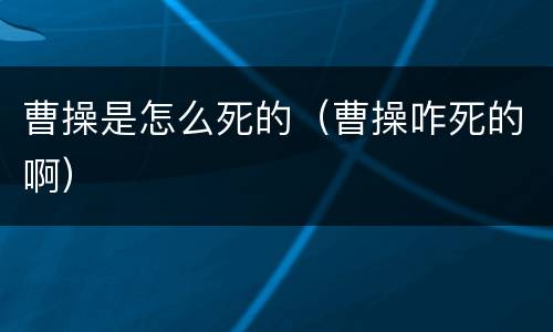 曹操是怎么死的（曹操咋死的啊）