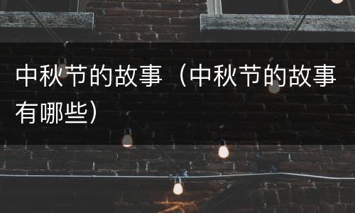 中秋节的故事（中秋节的故事有哪些）