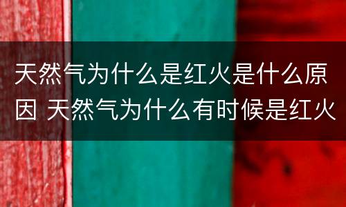 天然气为什么是红火是什么原因 天然气为什么有时候是红火
