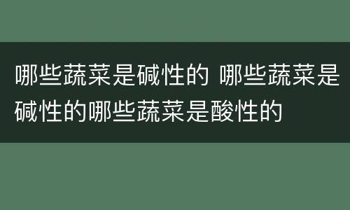 哪些蔬菜是碱性的 哪些蔬菜是碱性的哪些蔬菜是酸性的