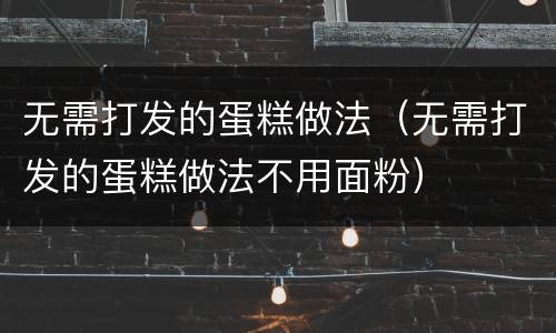 无需打发的蛋糕做法（无需打发的蛋糕做法不用面粉）