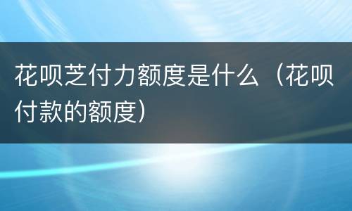 花呗芝付力额度是什么（花呗付款的额度）