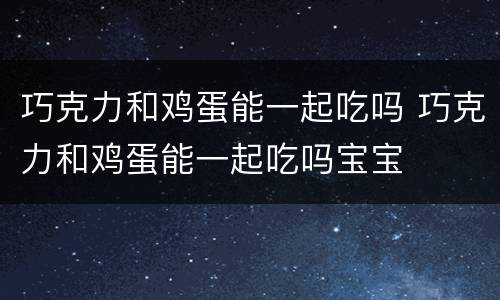 巧克力和鸡蛋能一起吃吗 巧克力和鸡蛋能一起吃吗宝宝